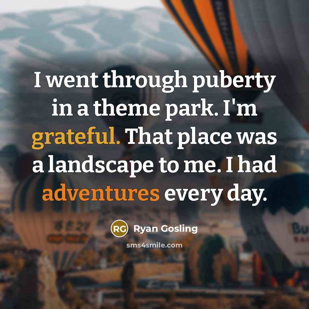 “I went through puberty in a theme park. I'm grateful. That place was a landscape to me. I had adventures every day.” quote by Ryan Gosling