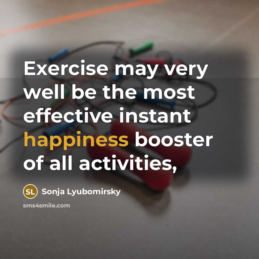 “Exercise may very well be the most effective instant happiness booster of all activities,” quote by Sonja Lyubomirsky