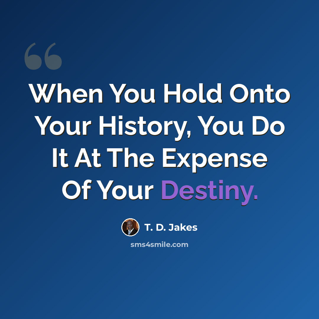 “When You Hold Onto Your History, You Do It At The Expense Of Your Destiny.” quote by T. D. Jakes