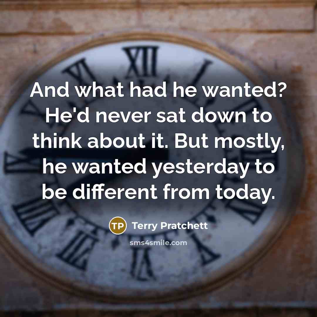 “And what had he wanted? He'd never sat down to think about it. But mostly, he wanted yesterday to be different from today.” quote by Terry Pratchett