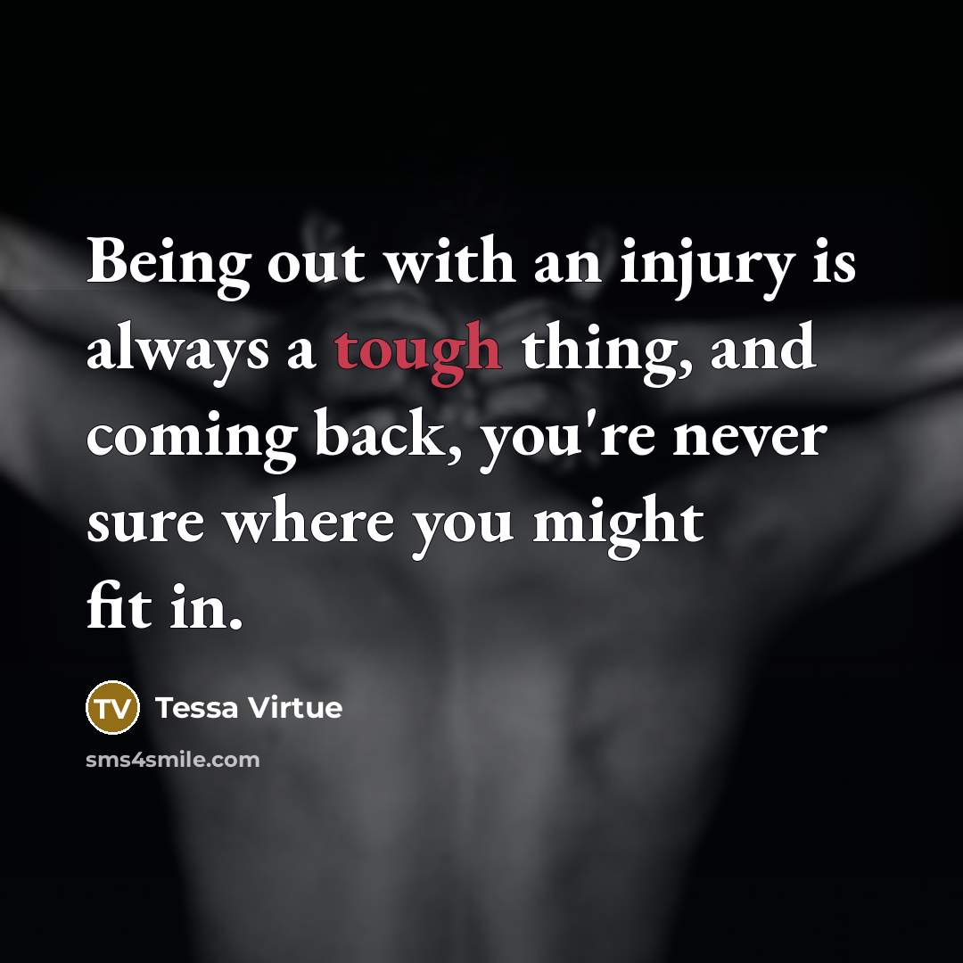“Being out with an injury is always a tough thing, and coming back, you're never sure where you might fit in.” quote by Tessa Virtue