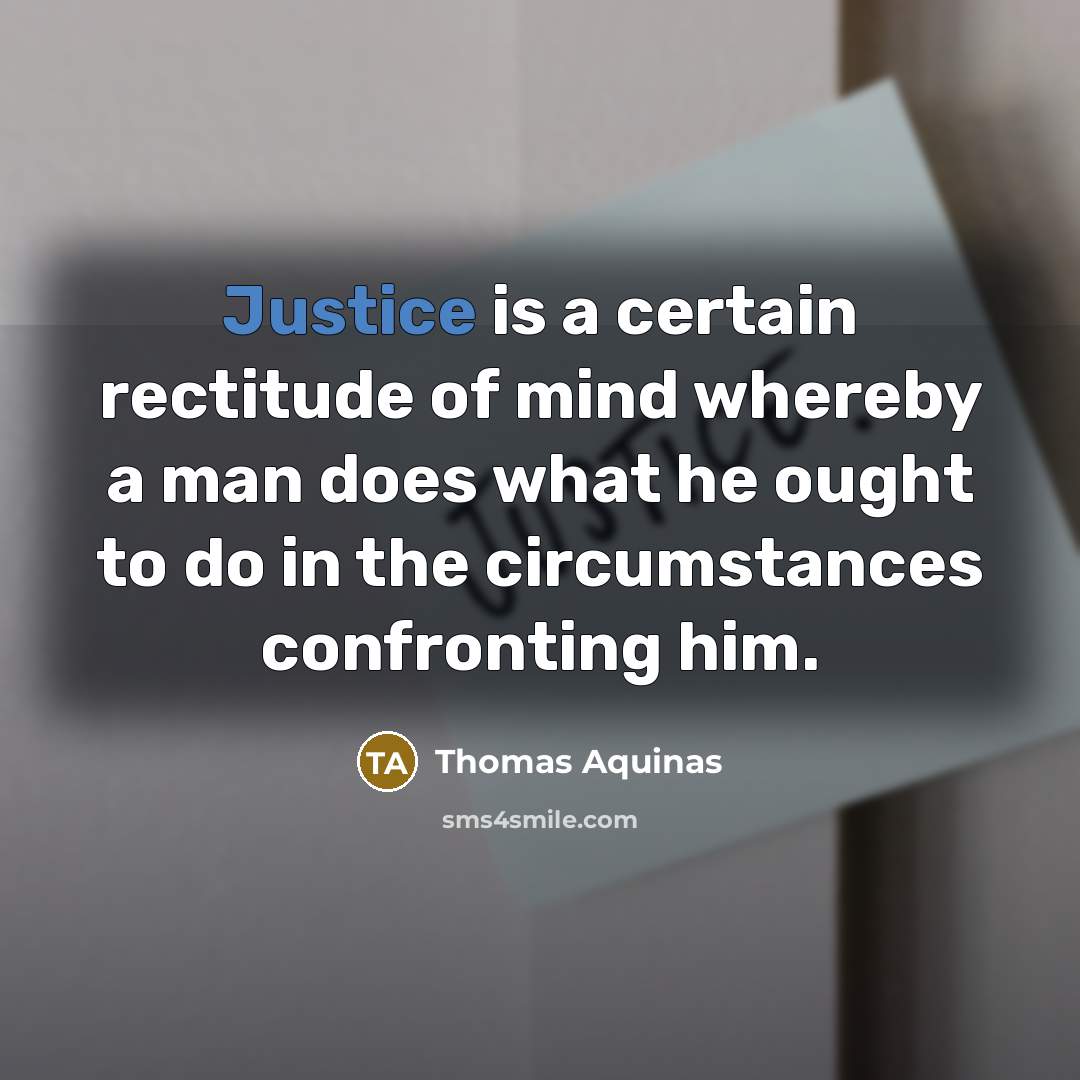 “Justice is a certain rectitude of mind whereby a man does what he ought to do in the circumstances confronting him.” quote by Thomas Aquinas