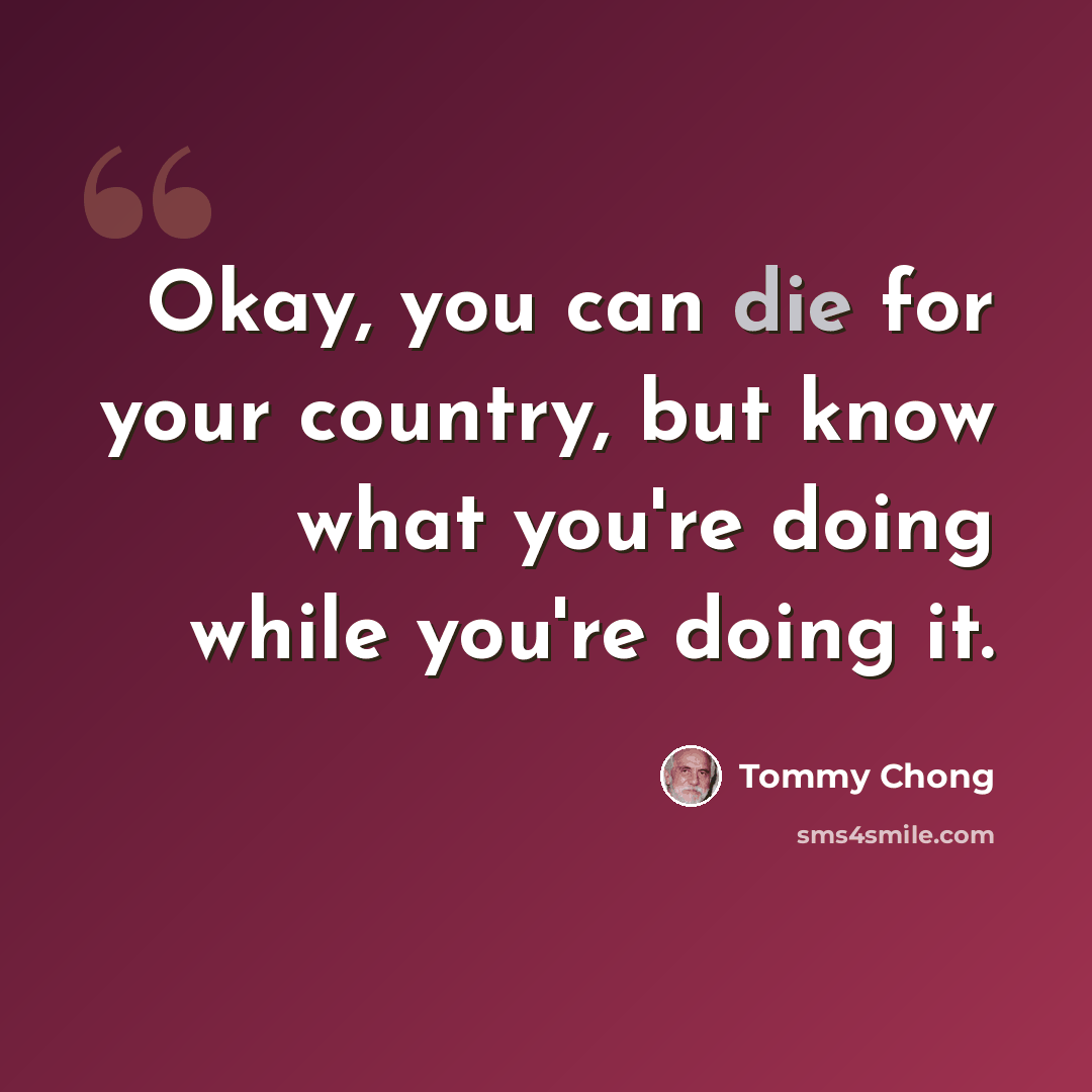 “Okay, you can die for your country, but know what you're doing while you're doing it.” quote by Tommy Chong
