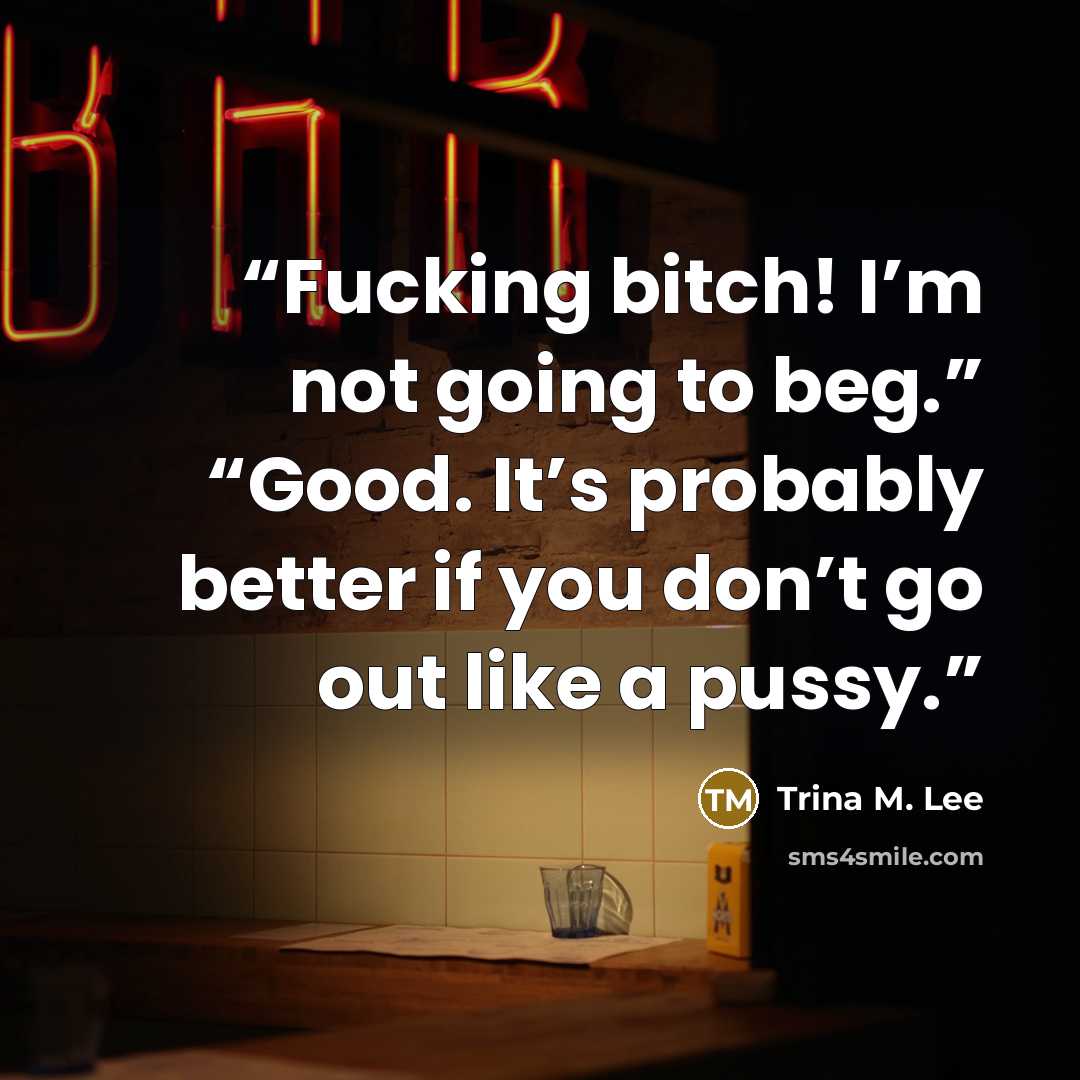 “Fucking bitch! I’m not going to beg.” “Good. It’s probably better if you don’t go out like a pussy.” quote by Trina M. Lee