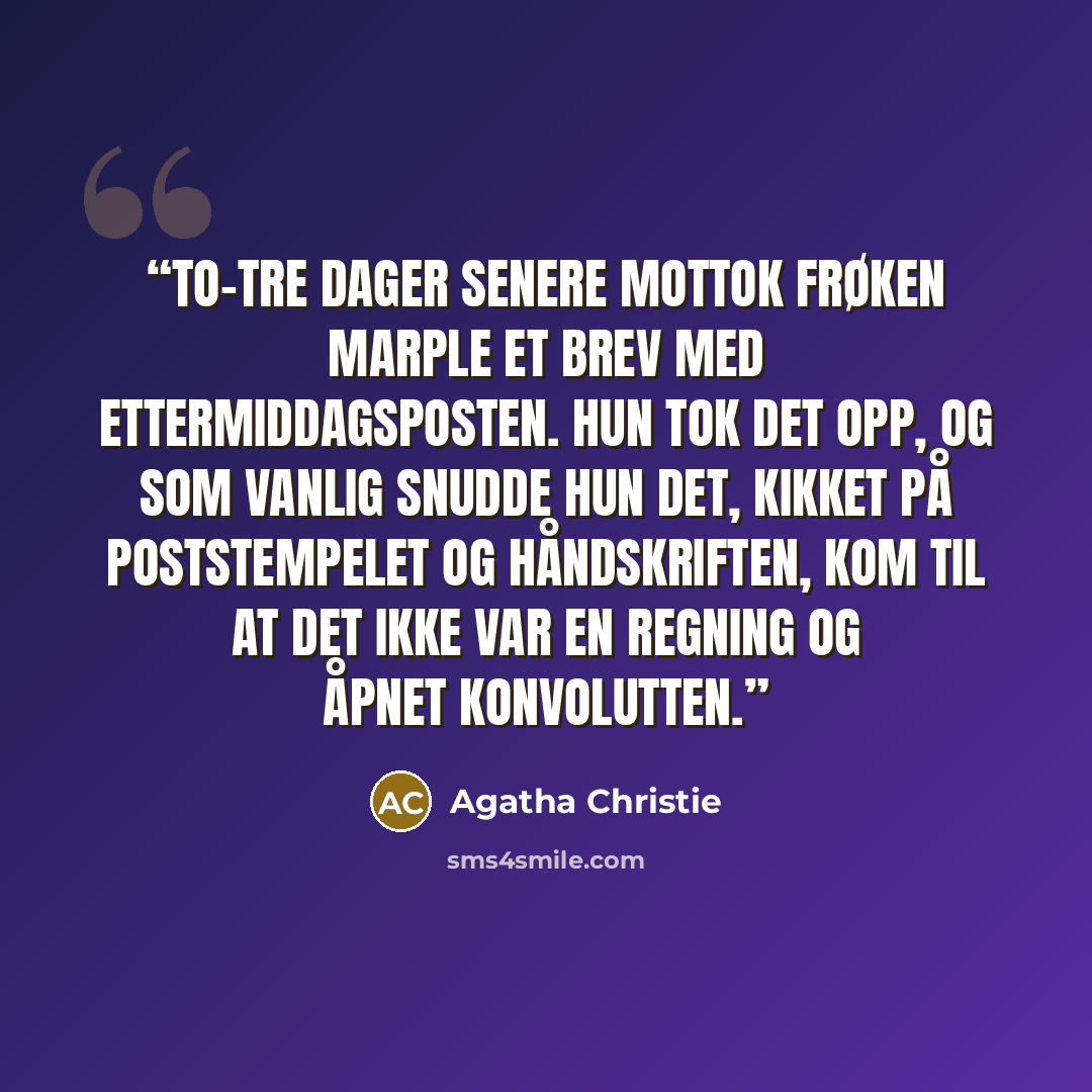 “To-tre dager senere mottok frøken Marple et brev med ettermiddagsposten. Hun tok det opp, og som vanlig snudde hun det, kikket på poststempelet og håndskriften, kom til at det ikke var en regning og åpnet konvolutten.” quote by Agatha Christie