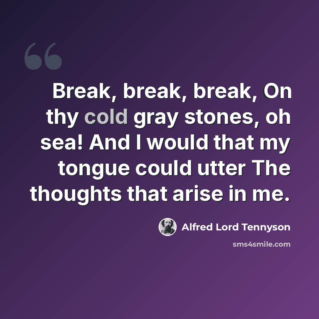 “Break, break, break, On thy cold gray stones, oh sea! And I would that my tongue could utter The thoughts that arise in me.” quote by Alfred Lord Tennyson