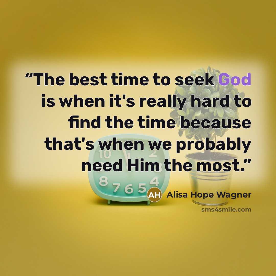 “The best time to seek God is when it's really hard to find the time because that's when we probably need Him the most.” quote by Alisa Hope Wagner
