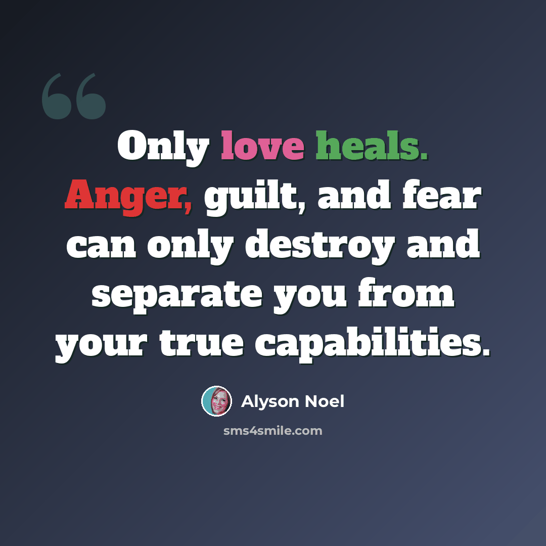 “Only love heals. Anger, guilt, and fear can only destroy and separate you from your true capabilities.” quote by Alyson Noel