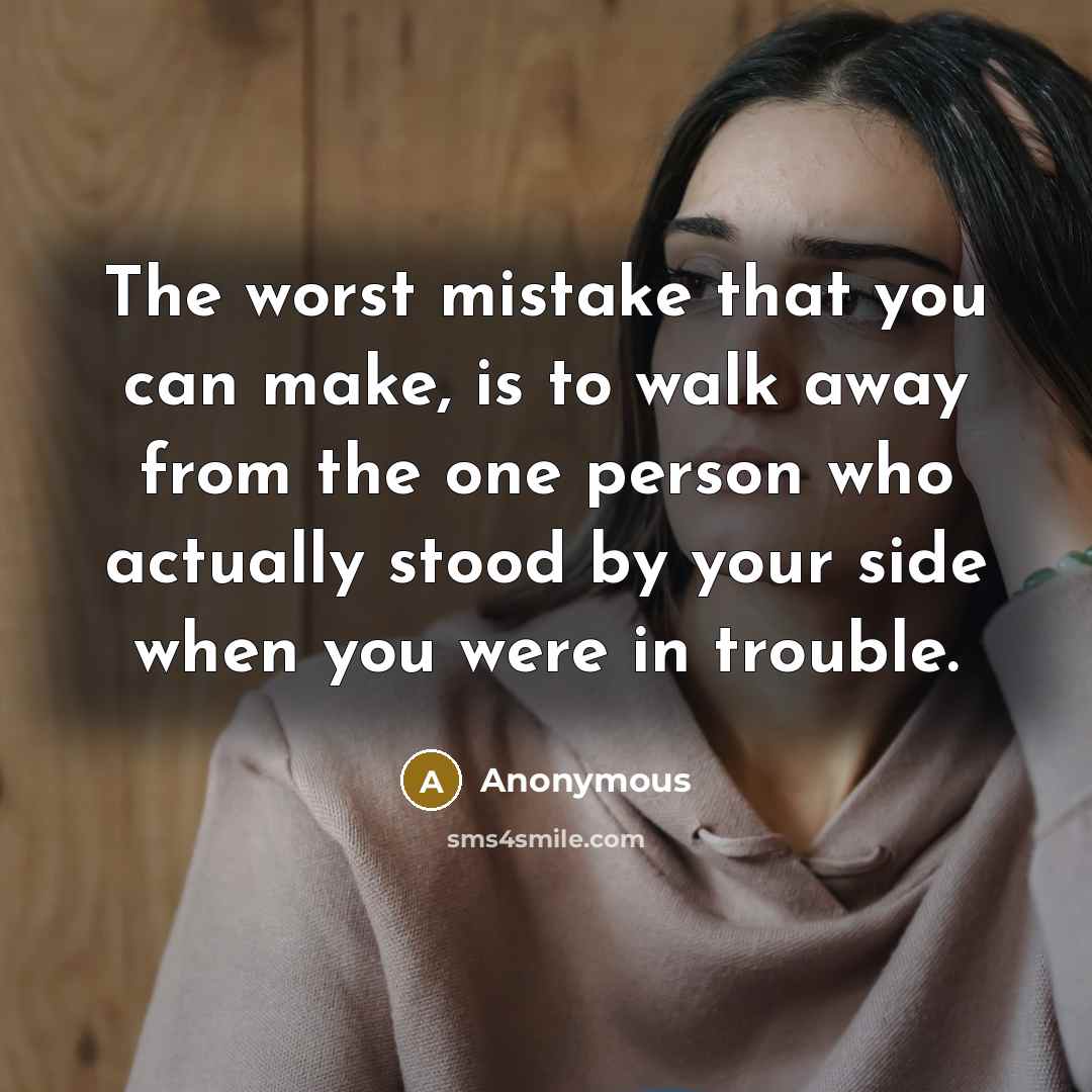 “The worst mistake that you can make, is to walk away from the one person who actually stood by your side when you were in trouble.” quote by Anonymous