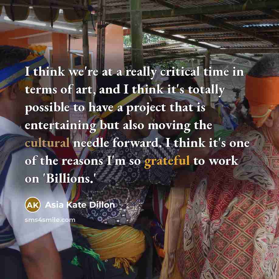 “I think we're at a really critical time in terms of art, and I think it's totally possible to have a project that is entertaining but also moving the cultural needle forward. I think it's one of the reasons I'm so grateful to work on 'Billions.'” quote by Asia Kate Dillon