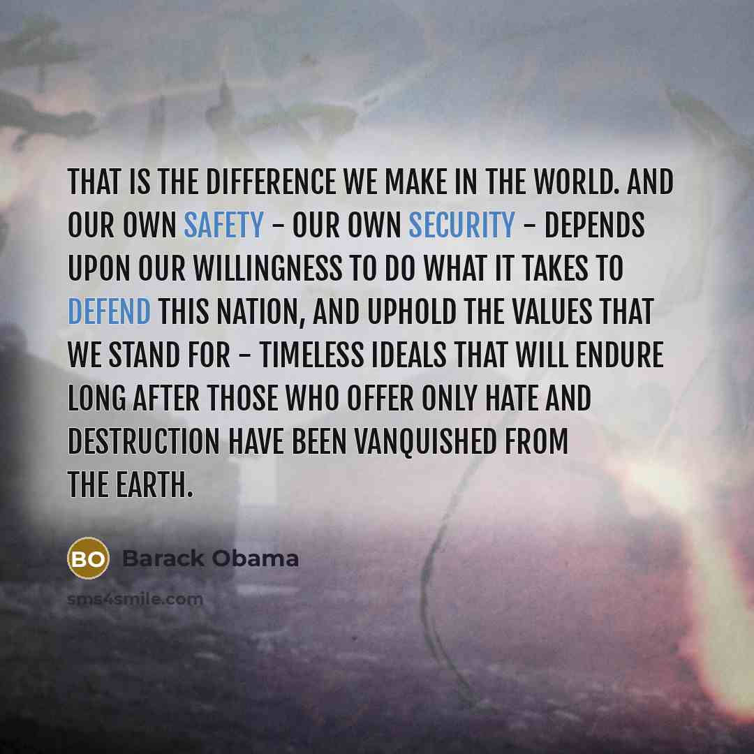 “That is the difference we make in the world. And our own safety - our own security - depends upon our willingness to do what it takes to defend this nation, and uphold the values that we stand for - timeless ideals that will endure long after those who offer only hate and destruction have been…” quote by Barack Obama