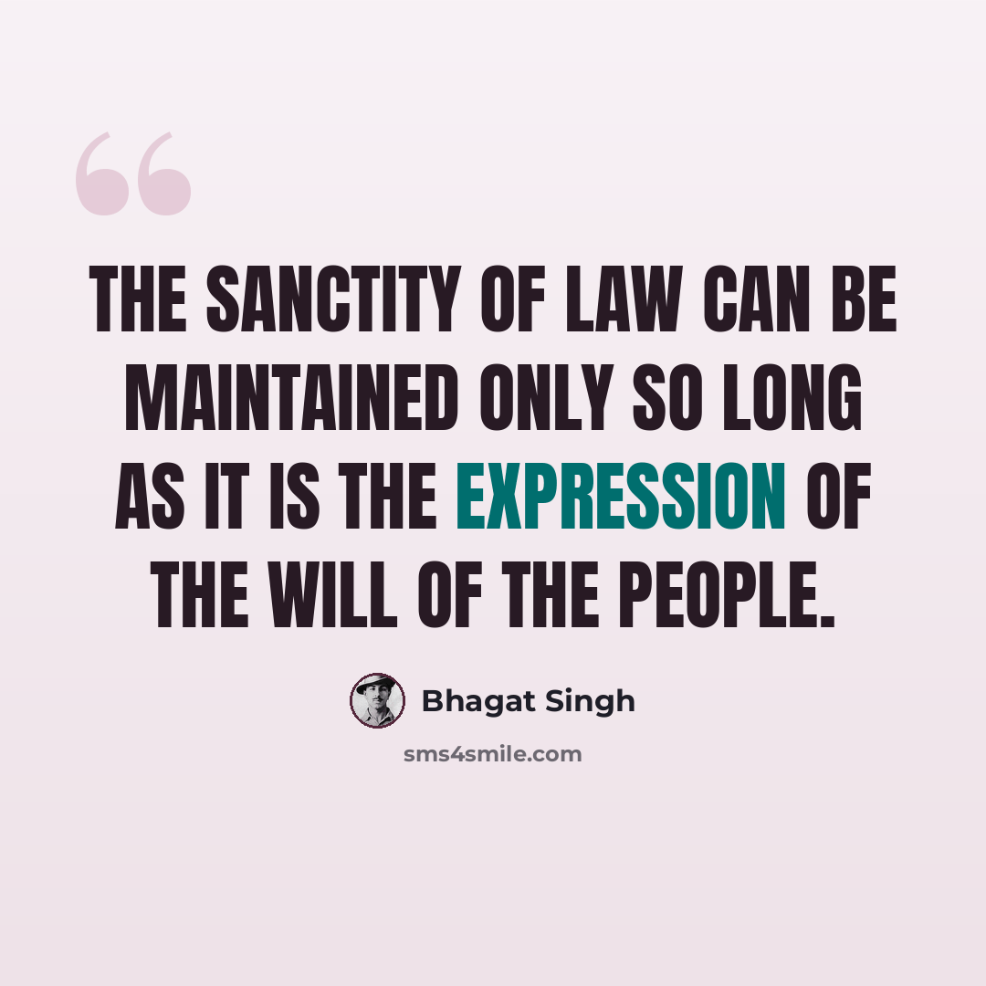 “The sanctity of law can be maintained only so long as it is the expression of the will of the people.” quote by Bhagat Singh