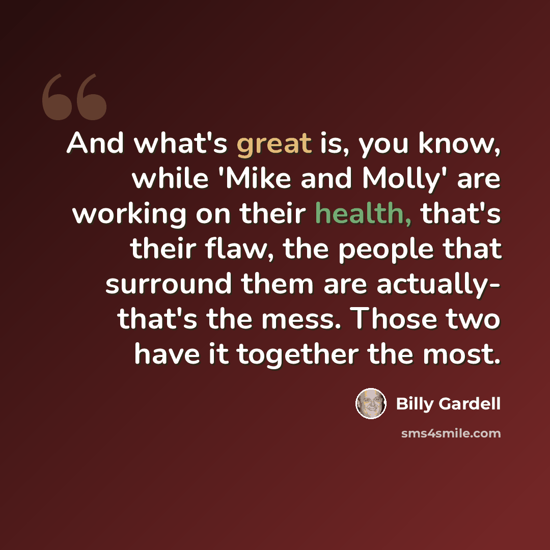 “And what's great is, you know, while 'Mike and Molly' are working on their health, that's their flaw, the people that surround them are actually- that's the mess. Those two have it together the most.” quote by Billy Gardell