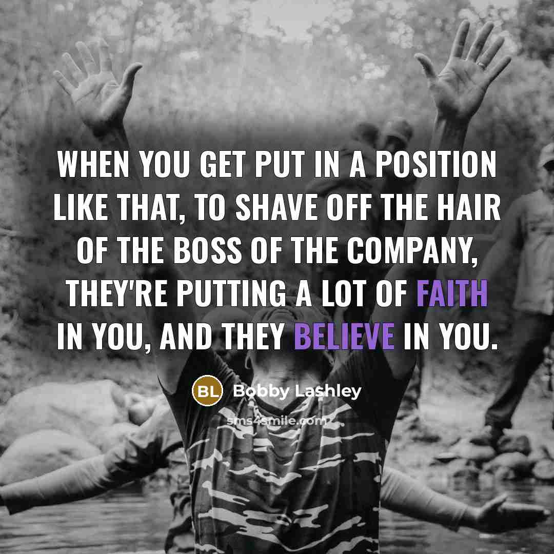 “When you get put in a position like that, to shave off the hair of the boss of the company, they're putting a lot of faith in you, and they believe in you.” quote by Bobby Lashley