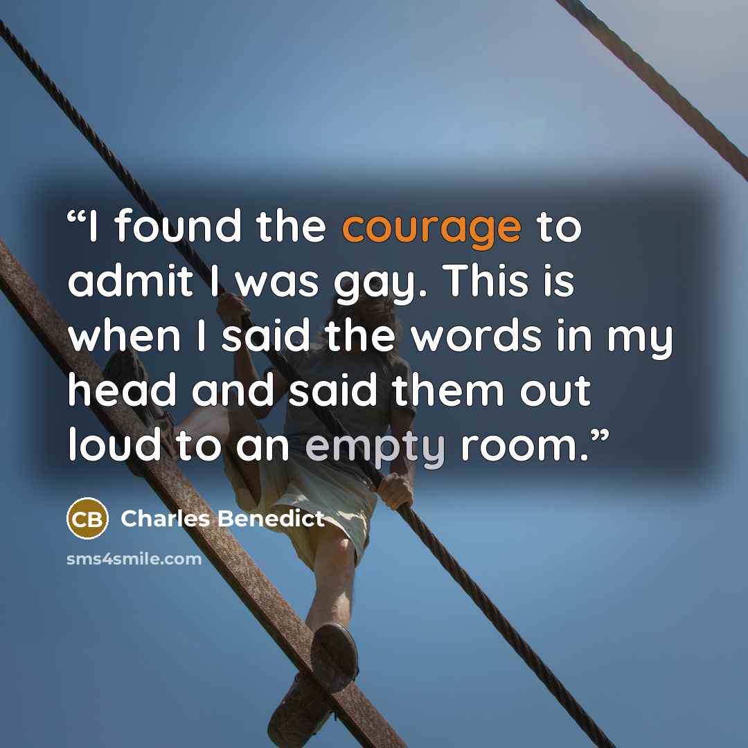 “I found the courage to admit I was gay. This is when I said the words in my head and said them out loud to an empty room.” quote by Charles Benedict
