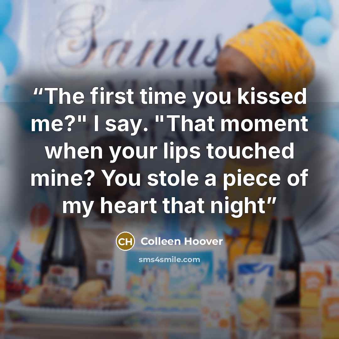 “The first time you kissed me?" I say. "That moment when your lips touched mine? You stole a piece of my heart that night” quote by Colleen Hoover