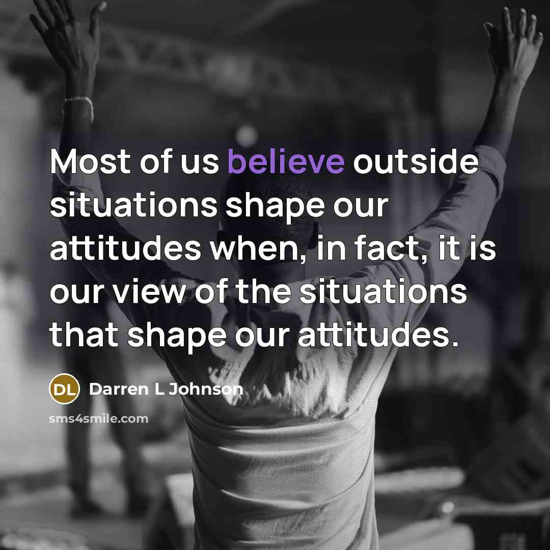 “Most of us believe outside situations shape our attitudes when, in fact, it is our view of the situations that shape our attitudes.” quote by Darren L Johnson