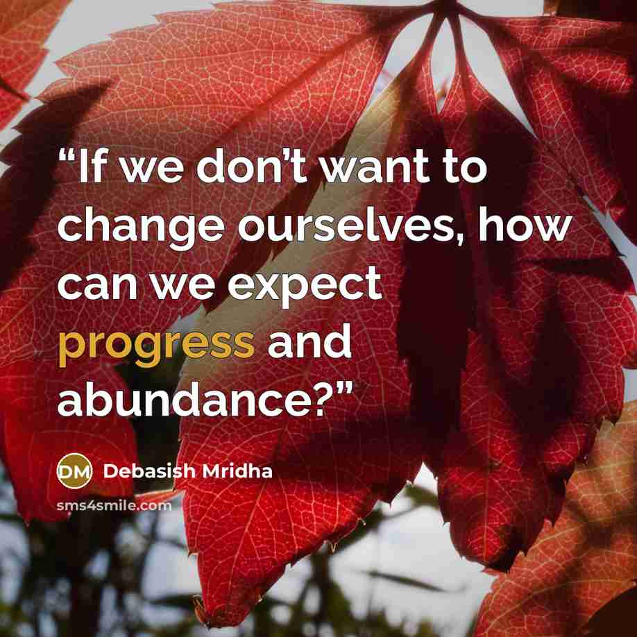 “If we don’t want to change ourselves, how can we expect progress and abundance?” quote by Debasish Mridha