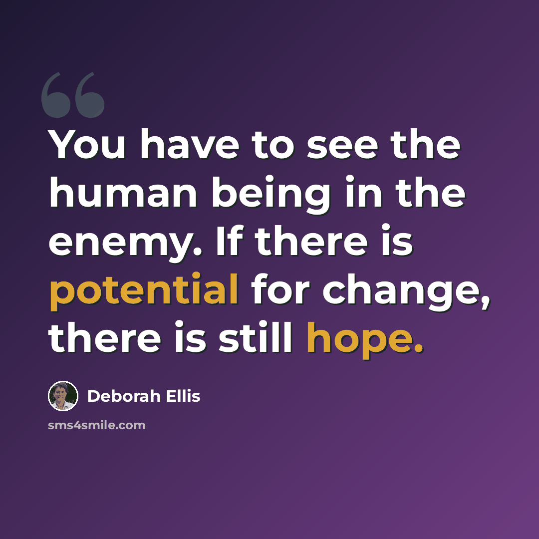 “You have to see the human being in the enemy. If there is potential for change, there is still hope.” quote by Deborah Ellis