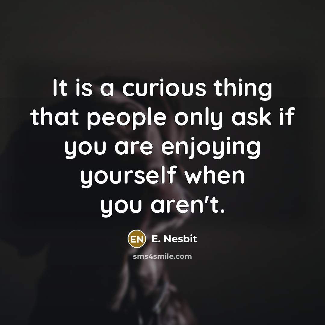 “It is a curious thing that people only ask if you are enjoying yourself when you aren't.” quote by E. Nesbit