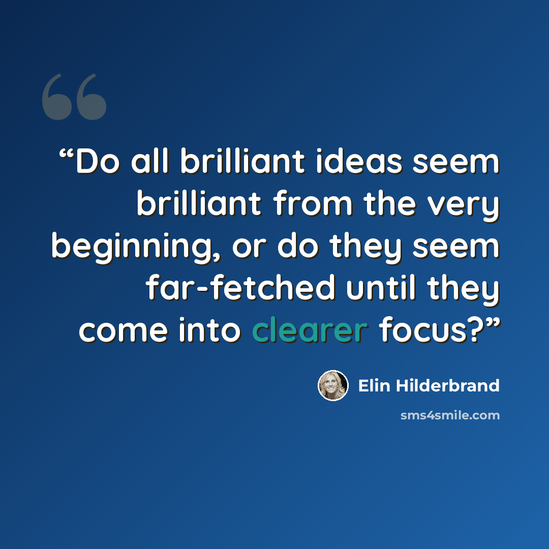 “Do all brilliant ideas seem brilliant from the very beginning, or do they seem far-fetched until they come into clearer focus?” quote by Elin Hilderbrand