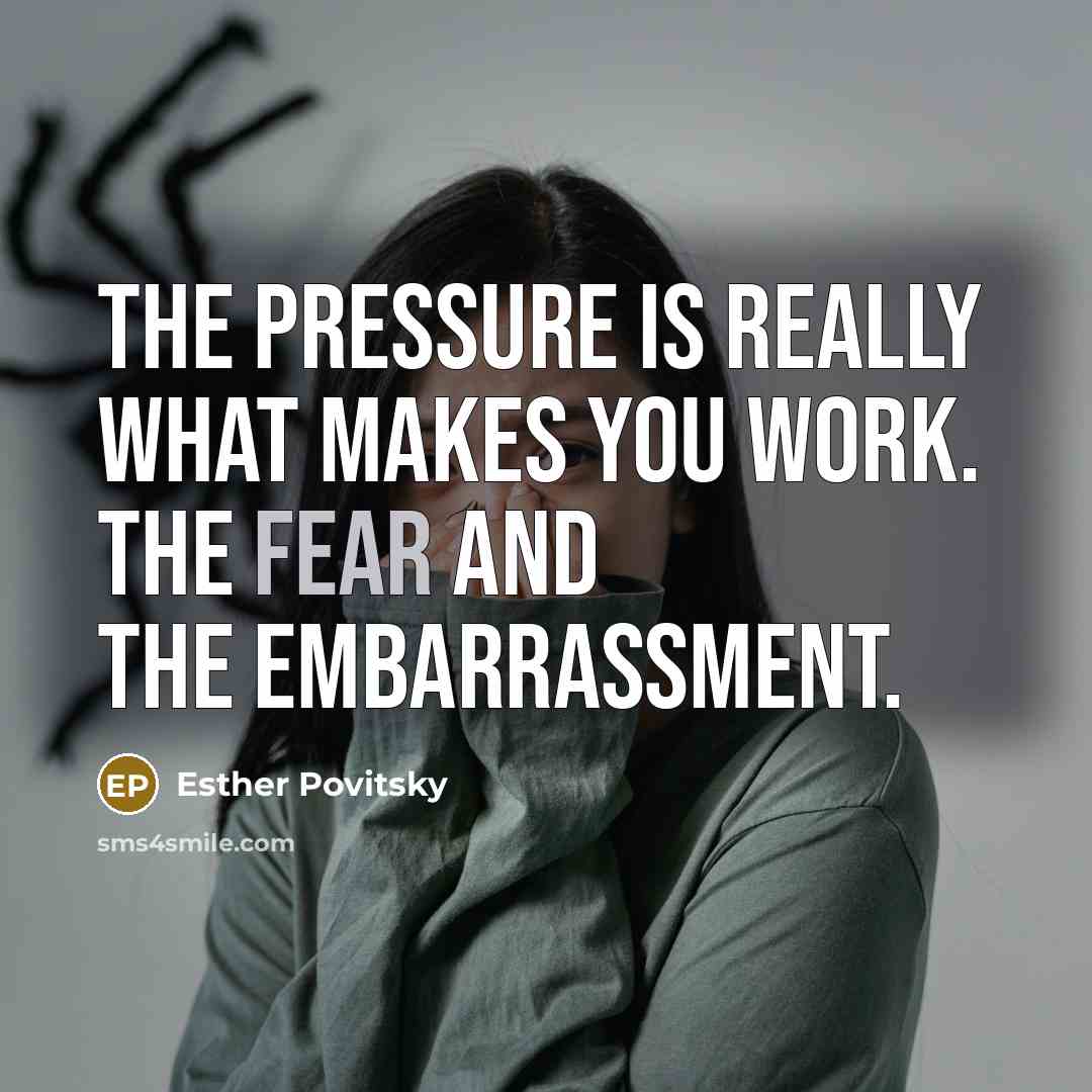 “The pressure is really what makes you work. The fear and the embarrassment.” quote by Esther Povitsky