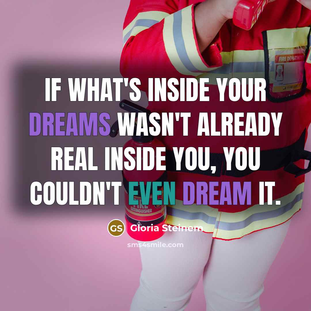 “If what's inside your dreams wasn't already real inside you, you couldn't even dream it.” quote by Gloria Steinem