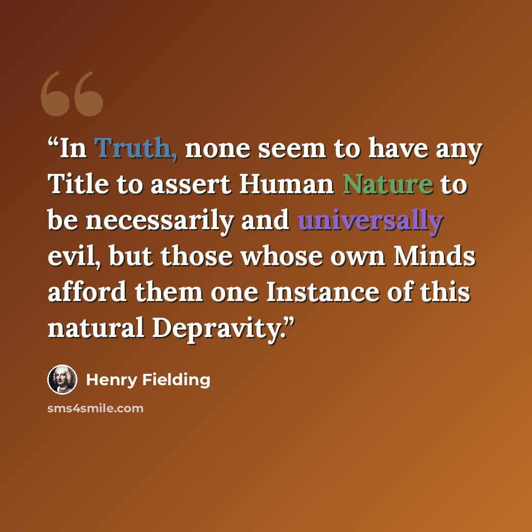 “In Truth, none seem to have any Title to assert Human Nature to be necessarily and universally evil, but those whose own Minds afford them one Instance of this natural Depravity.” quote by Henry Fielding