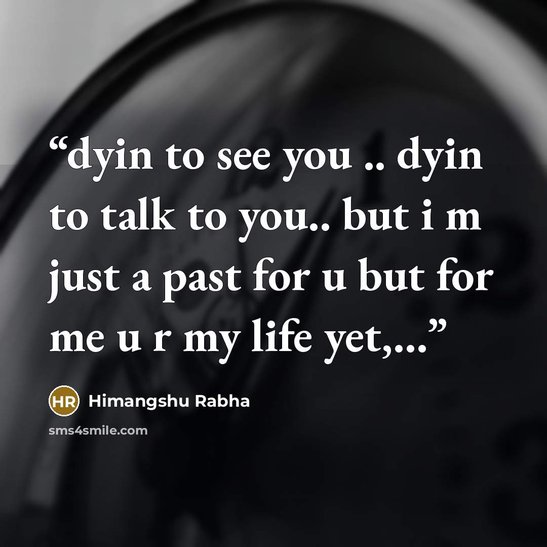 “dyin to see you .. dyin to talk to you.. but i m just a past for u but for me u r my life yet,…” quote by Himangshu Rabha