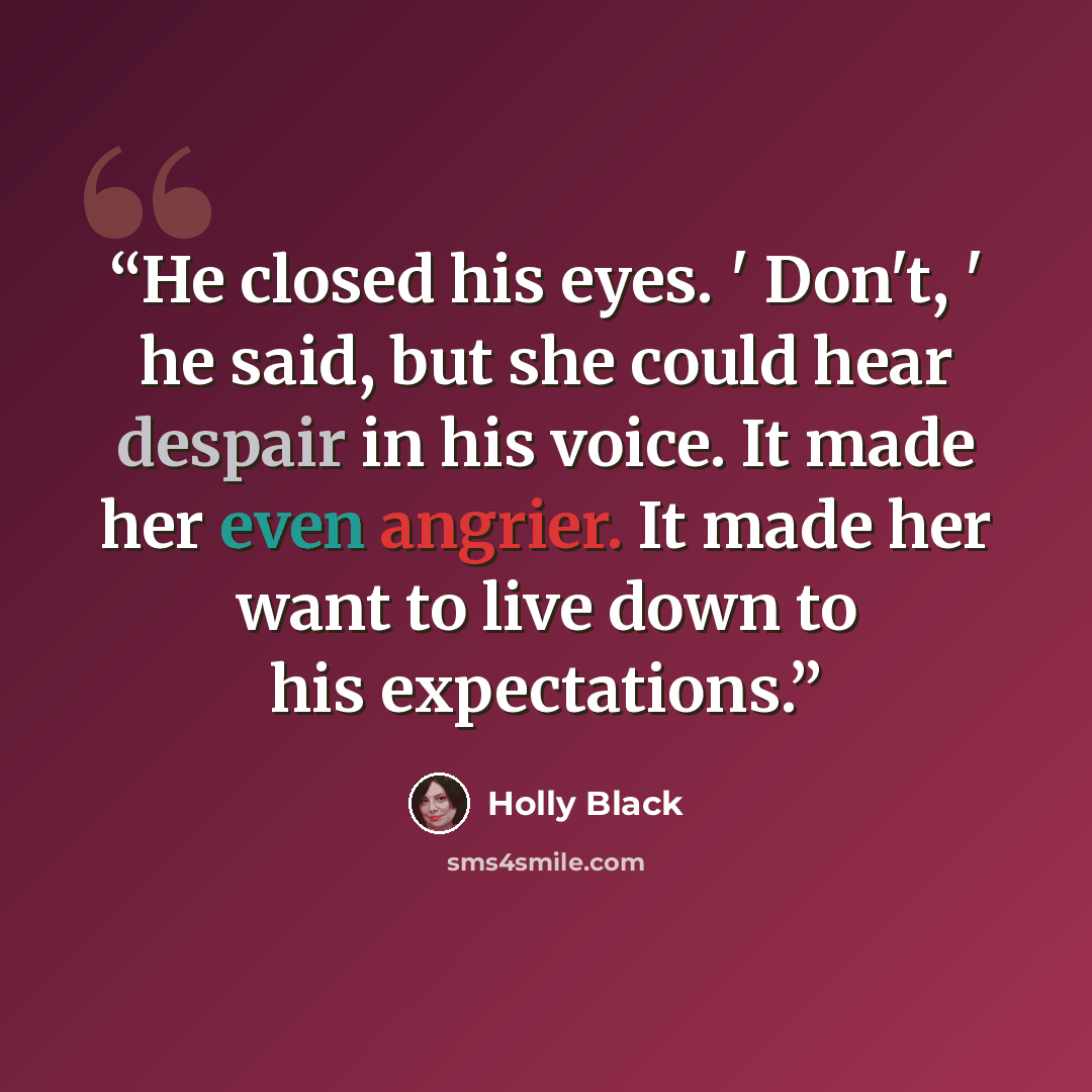 “He closed his eyes. ' Don't, ' he said, but she could hear despair in his voice. It made her even angrier. It made her want to live down to his expectations.” quote by Holly Black