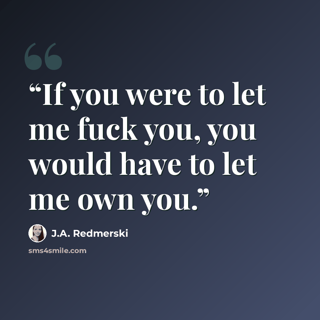 “If you were to let me fuck you, you would have to let me own you.” quote by J.A. Redmerski