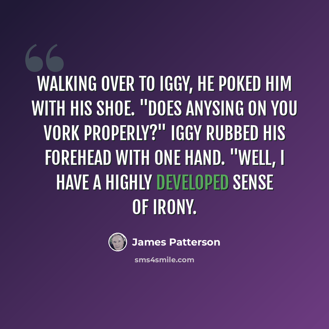 “Walking over to Iggy, he poked him with his shoe. "Does anysing on you vork properly?" Iggy rubbed his forehead with one hand. "Well, I have a highly developed sense of irony.” quote by James Patterson