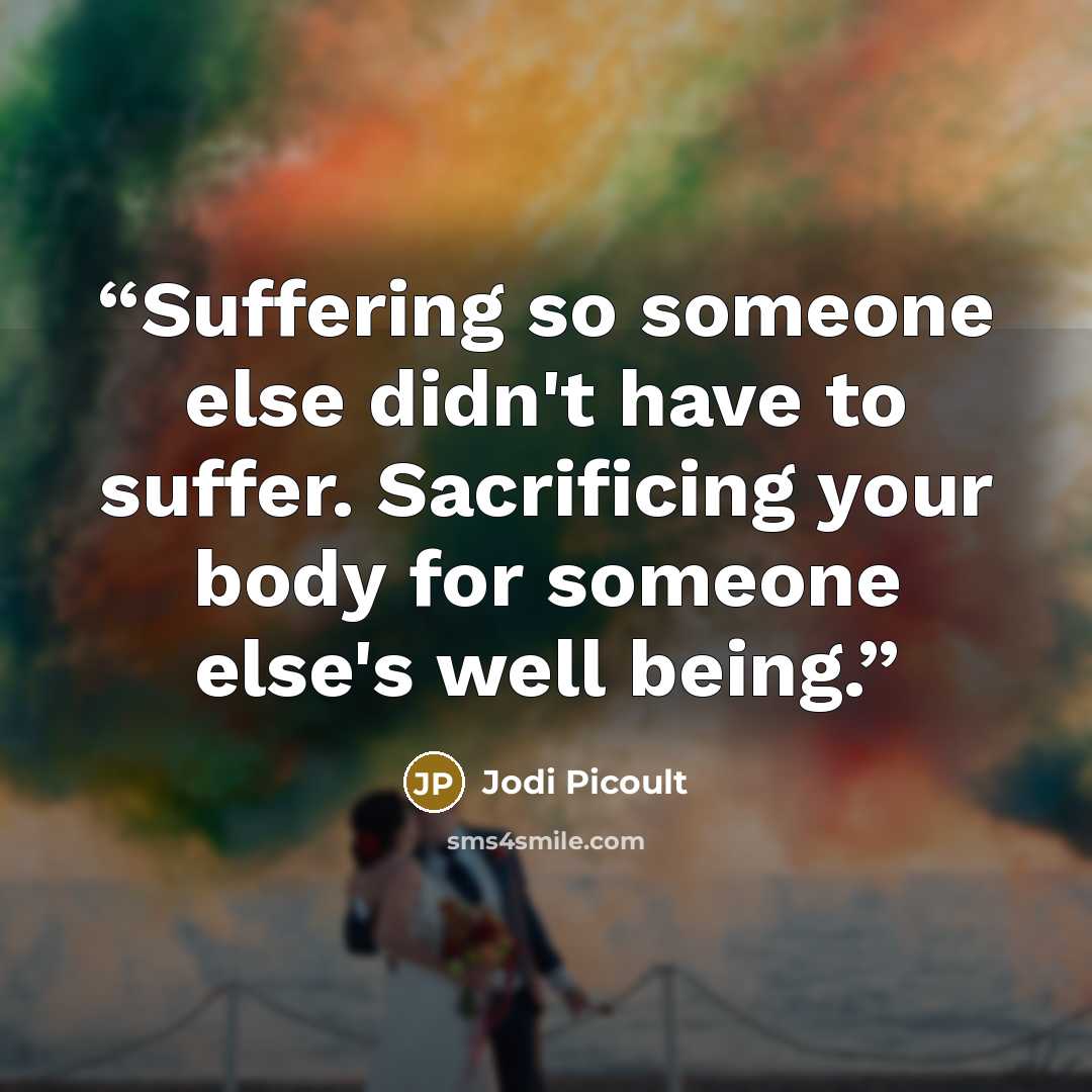 “Suffering so someone else didn't have to suffer. Sacrificing your body for someone else's well being.” quote by Jodi Picoult