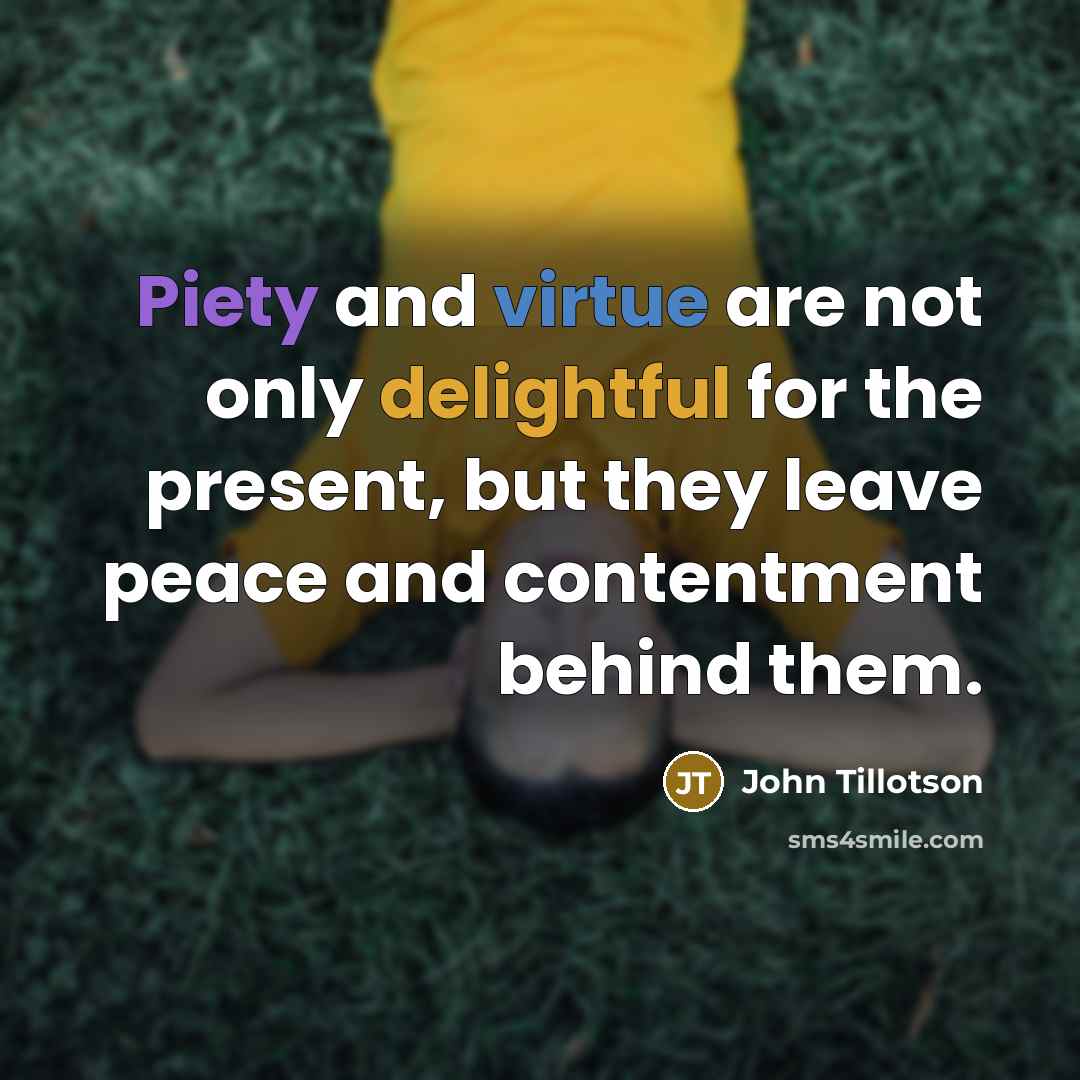 “Piety and virtue are not only delightful for the present, but they leave peace and contentment behind them.” quote by John Tillotson