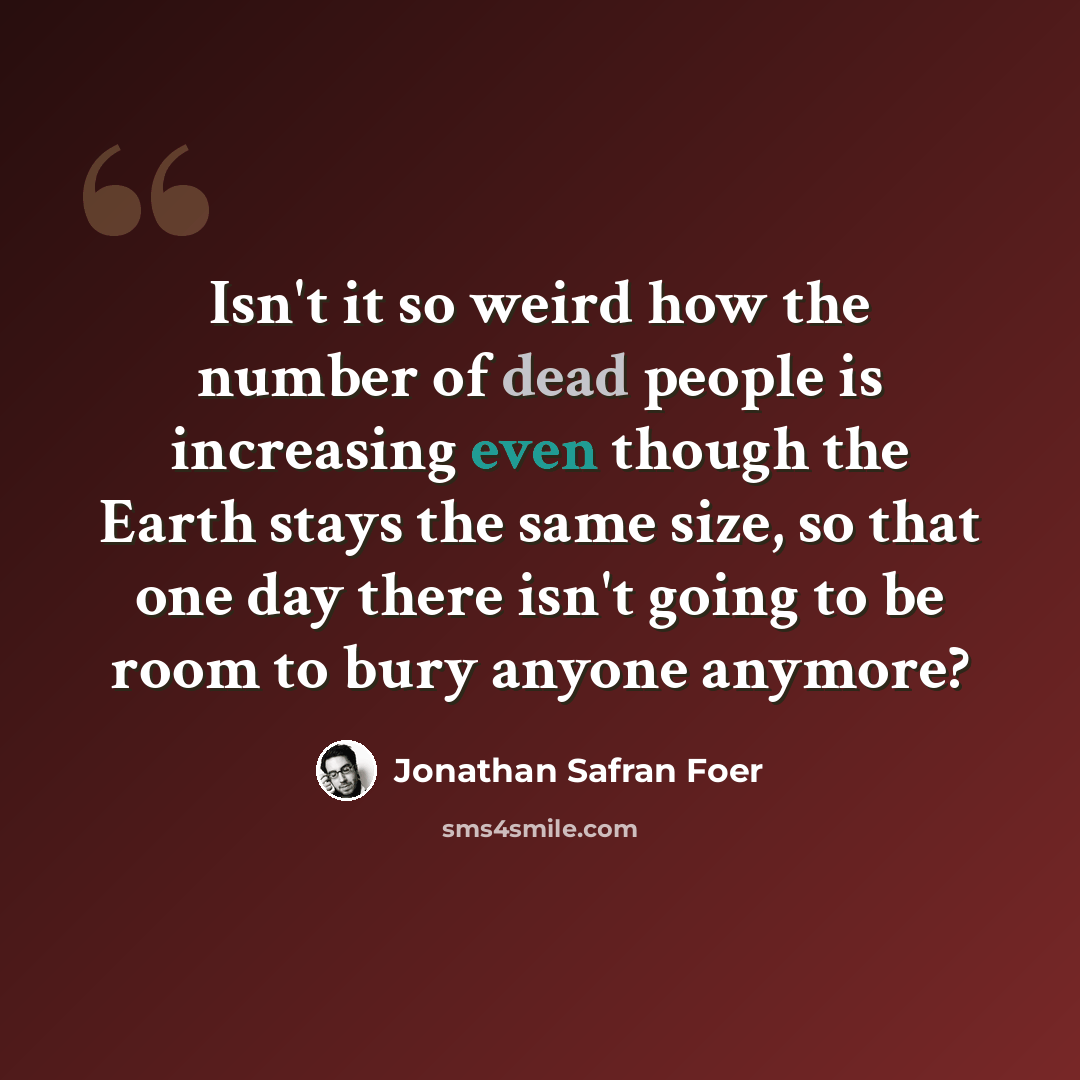 “Isn't it so weird how the number of dead people is increasing even though the Earth stays the same size, so that one day there isn't going to be room to bury anyone anymore?” quote by Jonathan Safran Foer