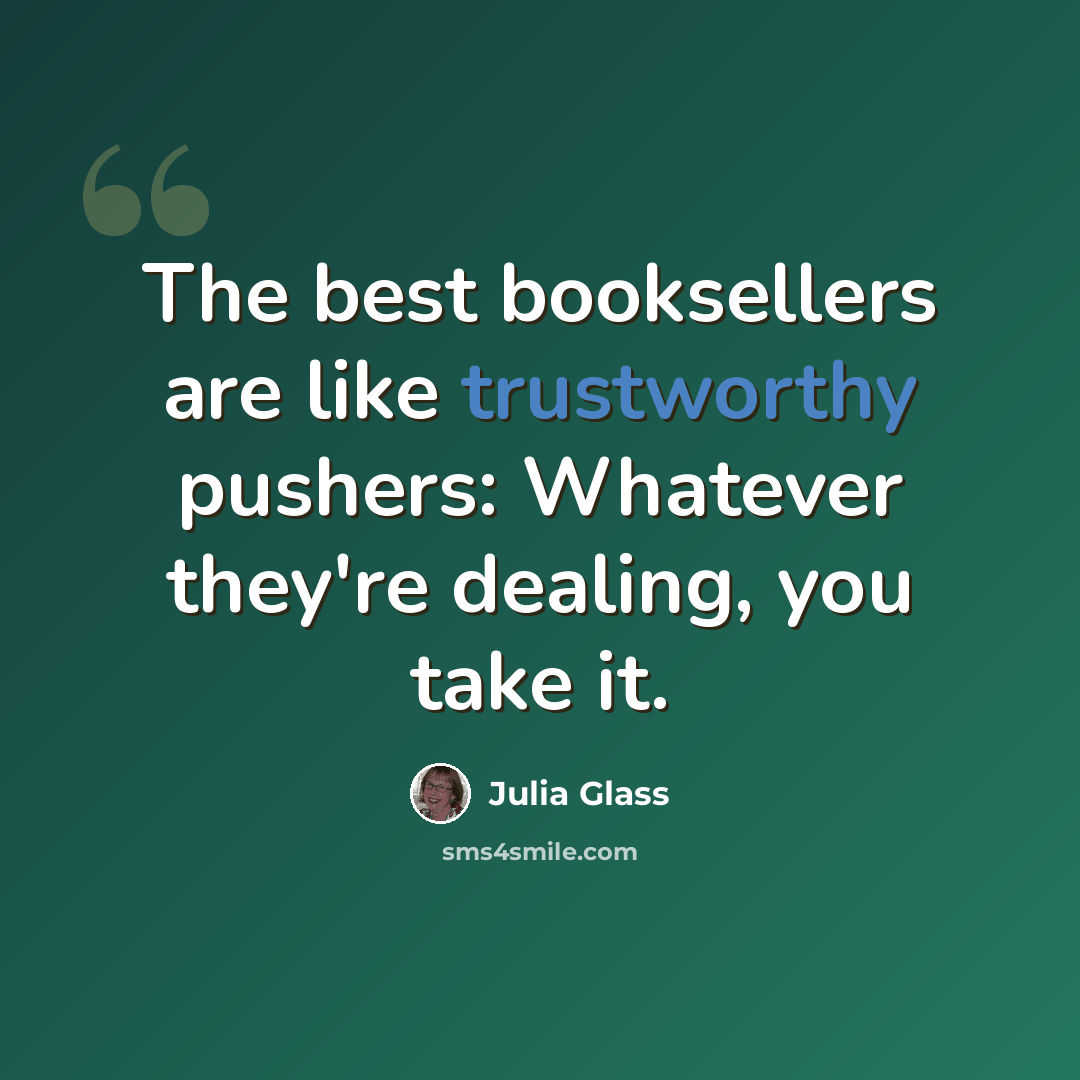 “The best booksellers are like trustworthy pushers: Whatever they're dealing, you take it.” quote by Julia Glass