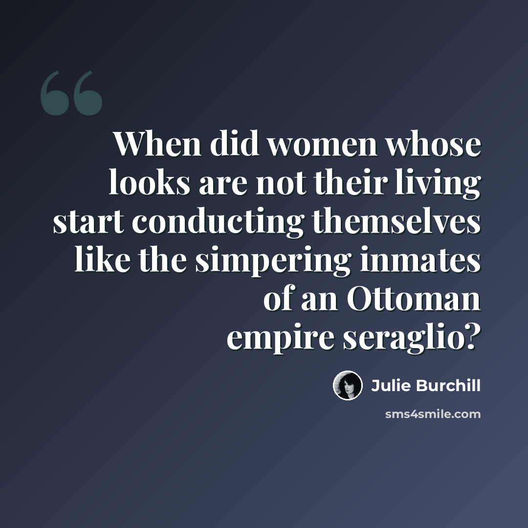 “When did women whose looks are not their living start conducting themselves like the simpering inmates of an Ottoman empire seraglio?” quote by Julie Burchill