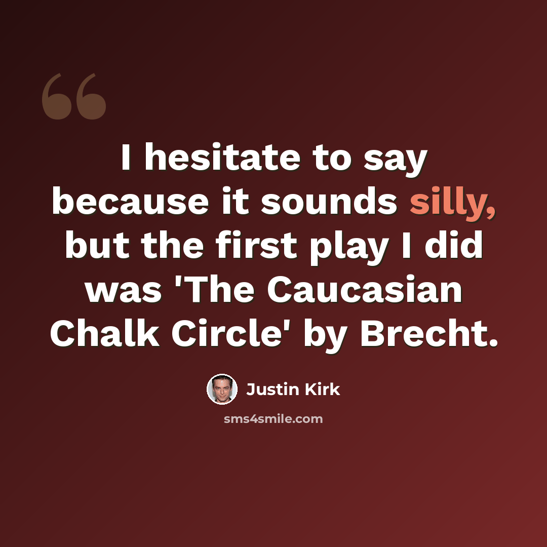 “I hesitate to say because it sounds silly, but the first play I did was 'The Caucasian Chalk Circle' by Brecht.” quote by Justin Kirk