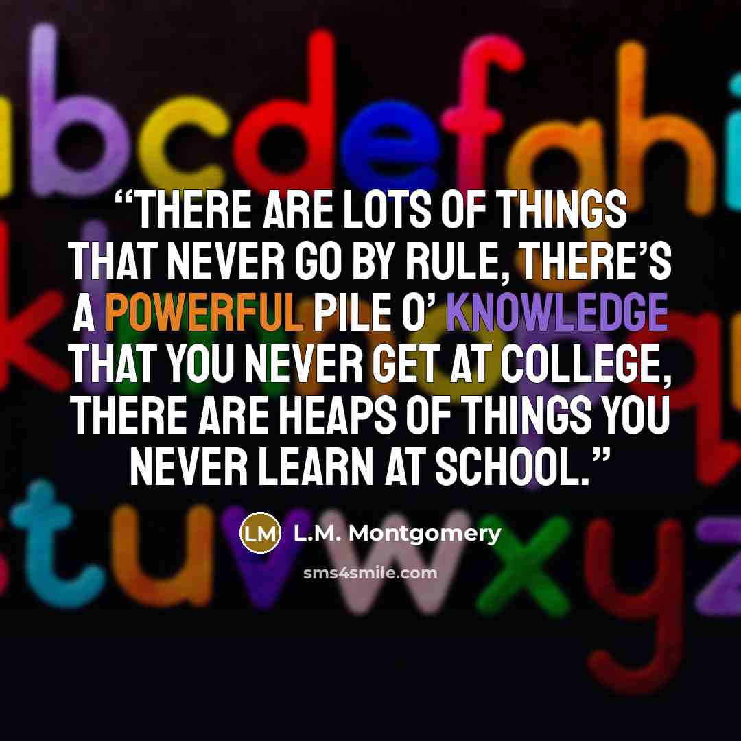 “There are lots of things that never go by rule, There’s a powerful pile o’ knowledge That you never get at college, There are heaps of things you never learn at school.” quote by L.M. Montgomery