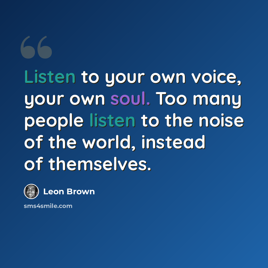 “Listen to your own voice, your own soul. Too many people listen to the noise of the world, instead of themselves.” quote by Leon Brown