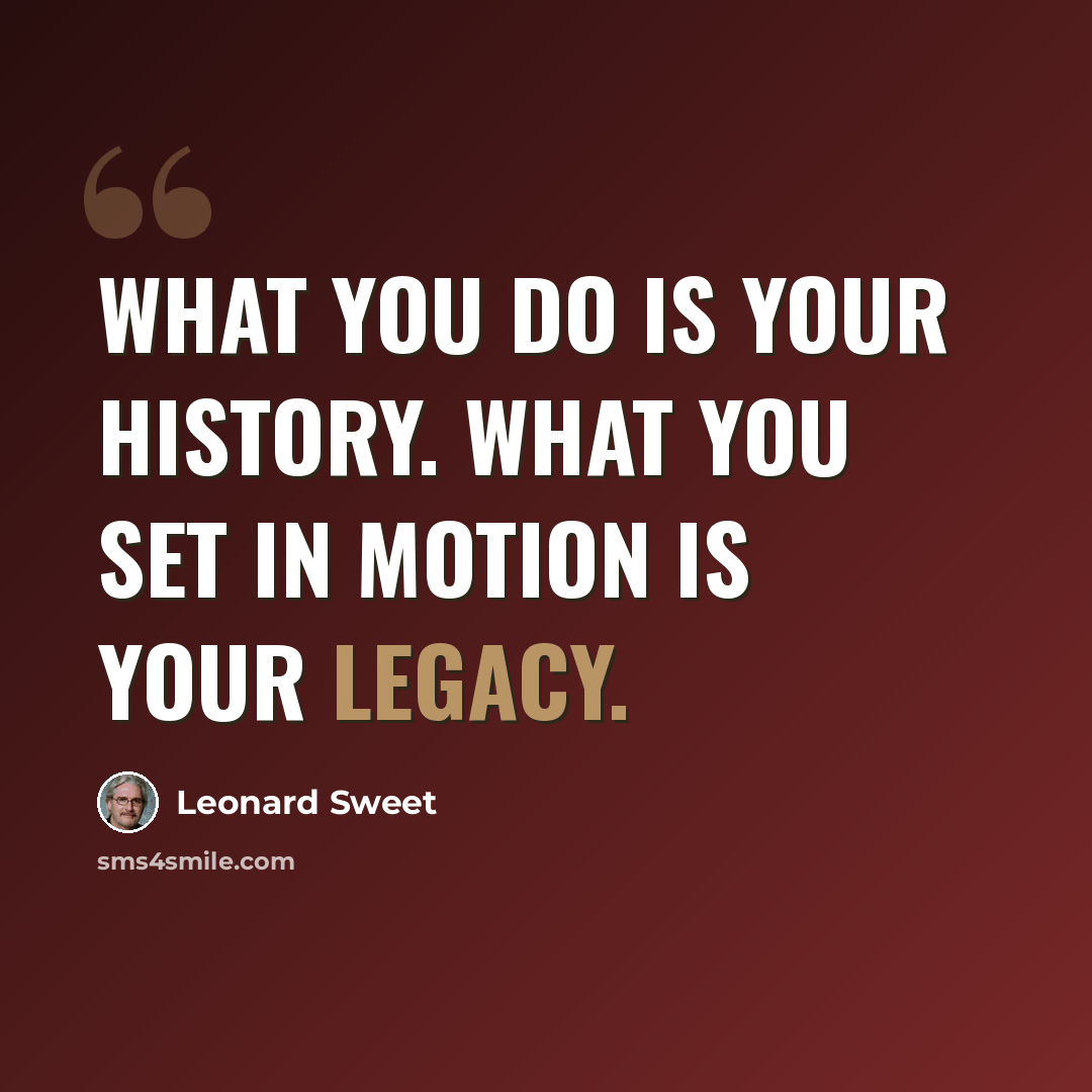 “What you do is your history. What you set in motion is your legacy.” quote by Leonard Sweet
