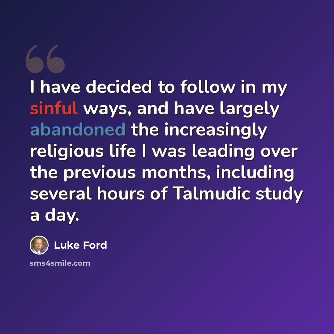 “I have decided to follow in my sinful ways, and have largely abandoned the increasingly religious life I was leading over the previous months, including several hours of Talmudic study a day.” quote by Luke Ford