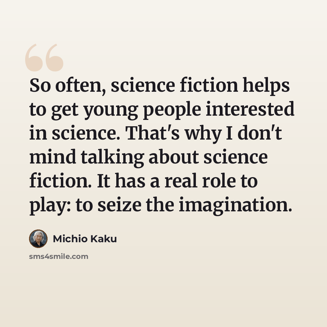“So often, science fiction helps to get young people interested in science. That's why I don't mind talking about science fiction. It has a real role to play: to seize the imagination.” quote by Michio Kaku