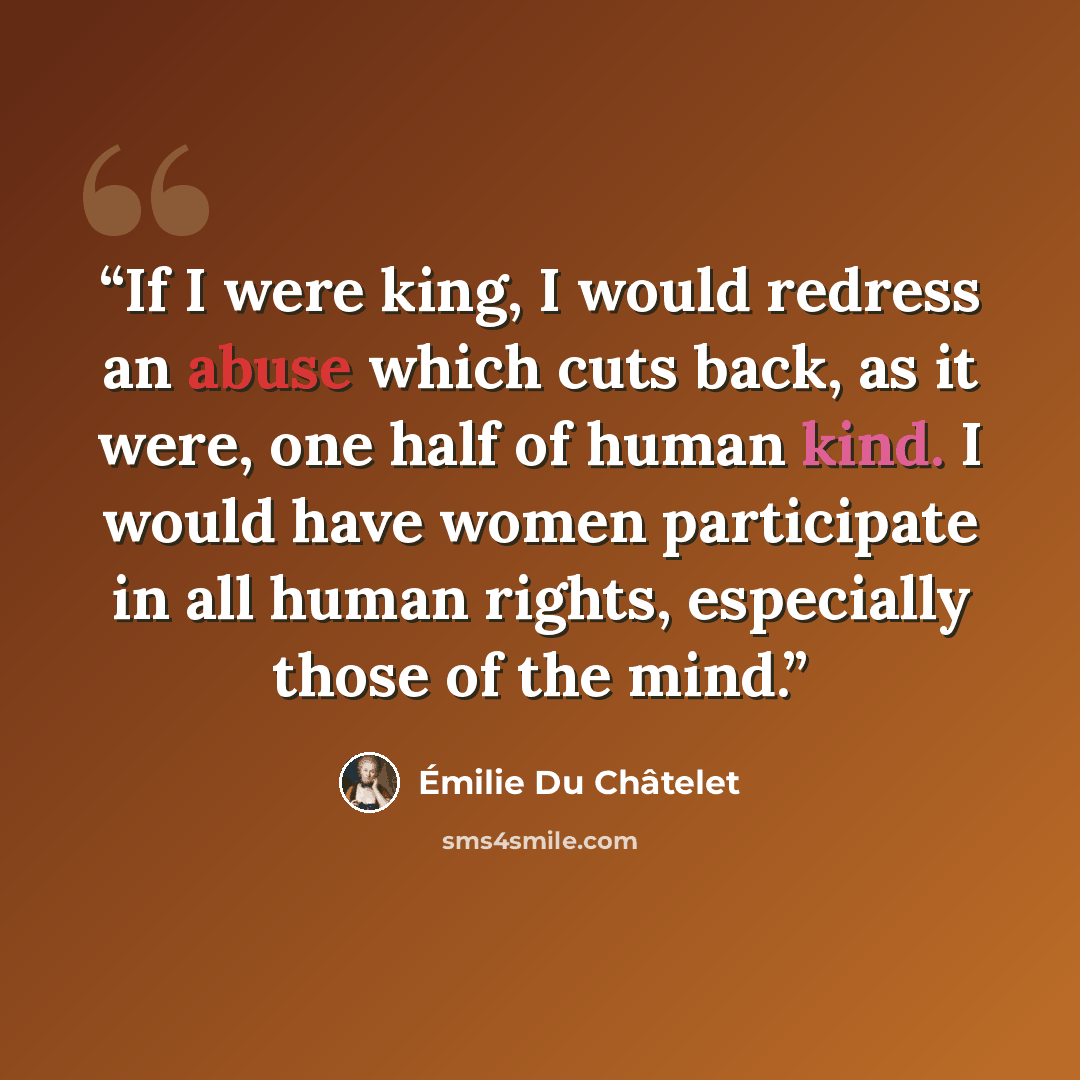 “If I were king, I would redress an abuse which cuts back, as it were, one half of human kind. I would have women participate in all human rights, especially those of the mind.” quote by Émilie Du Châtelet