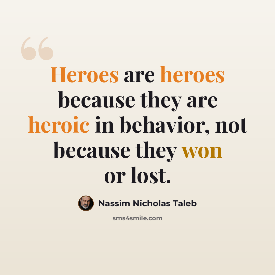 “Heroes are heroes because they are heroic in behavior, not because they won or lost.” quote by Nassim Nicholas Taleb