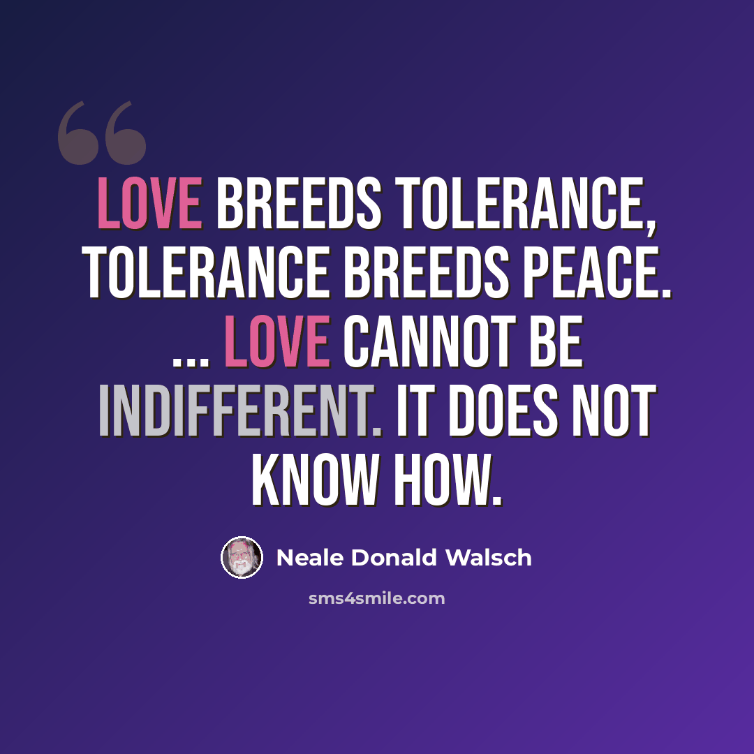 “Love breeds tolerance, tolerance breeds peace. ... Love cannot be indifferent. It does not know how.” quote by Neale Donald Walsch