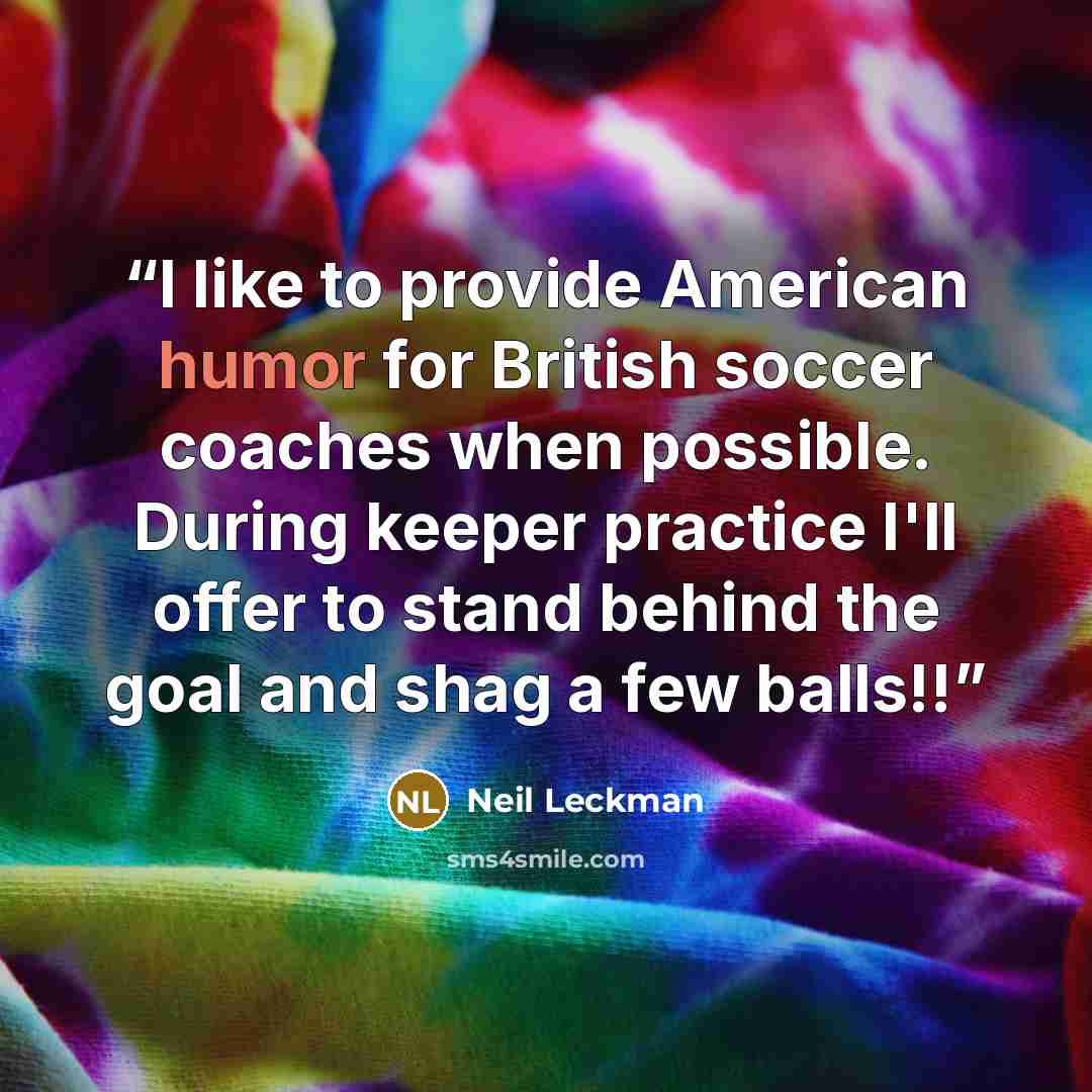 “I like to provide American humor for British soccer coaches when possible. During keeper practice I'll offer to stand behind the goal and shag a few balls!!” quote by Neil Leckman