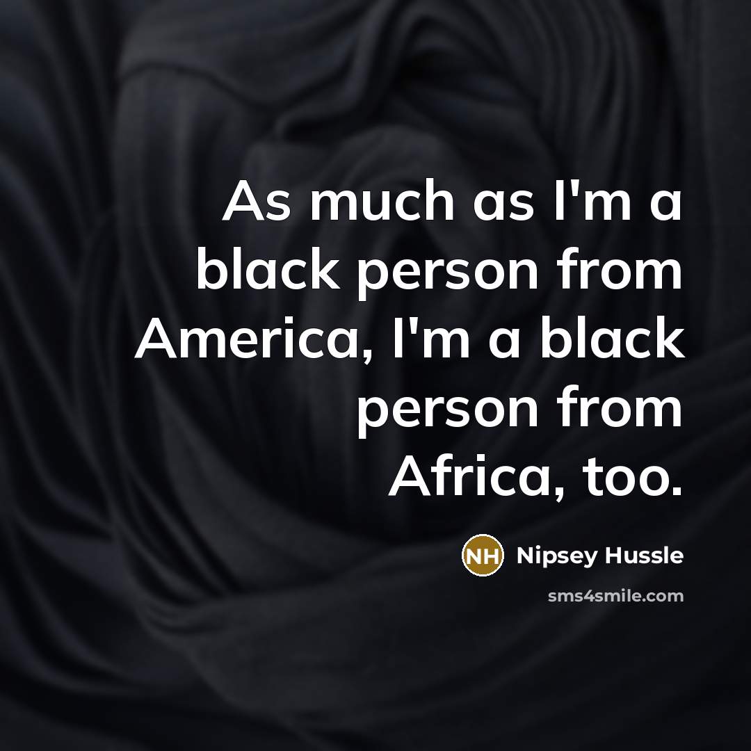“As much as I'm a black person from America, I'm a black person from Africa, too.” quote by Nipsey Hussle