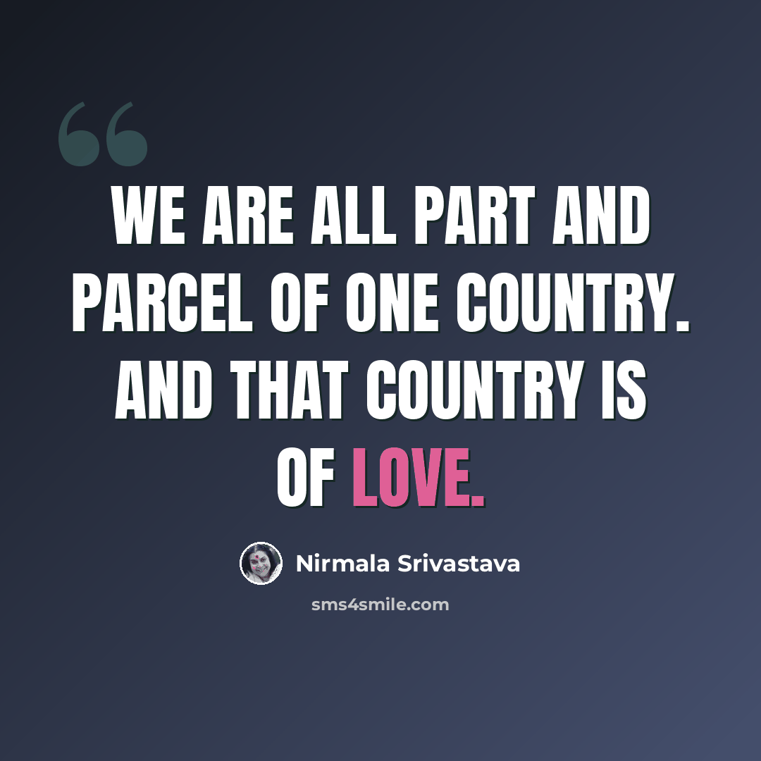 “We are all part and parcel of one country. And that country is of love.” quote by Nirmala Srivastava