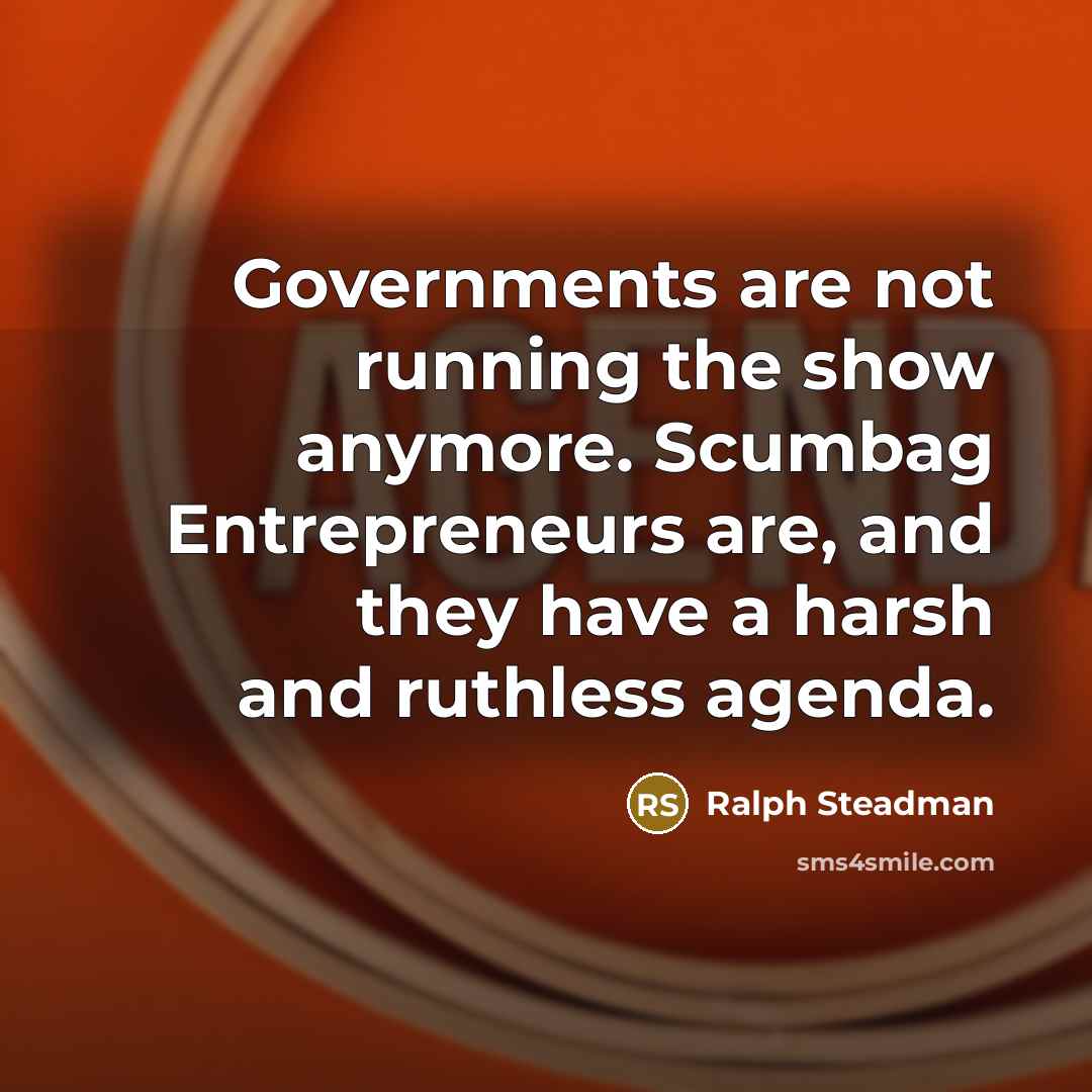 “Governments are not running the show anymore. Scumbag Entrepreneurs are, and they have a harsh and ruthless agenda.” quote by Ralph Steadman